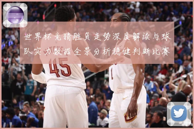 世界杯竞猜胜负走势深度解读与球队实力数据全景分析稳健判断比赛数据研判