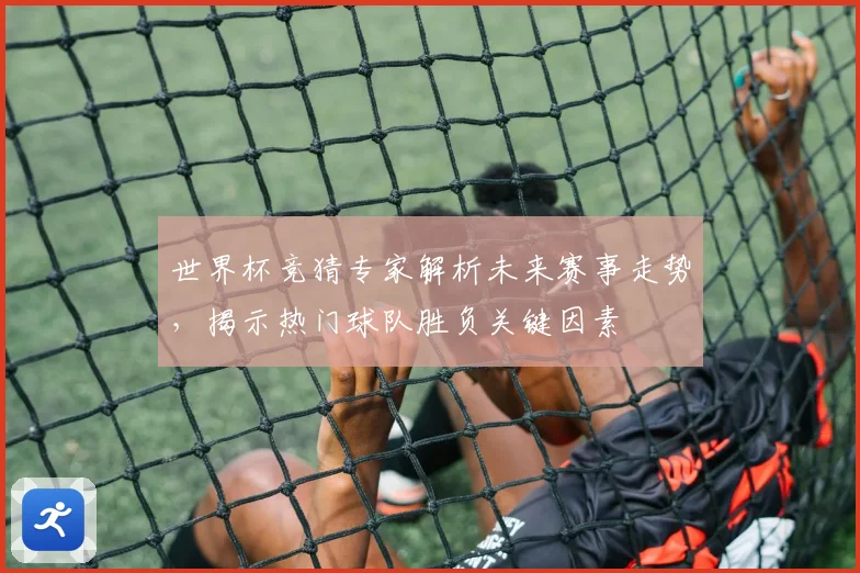 世界杯竞猜专家解析未来赛事走势，揭示热门球队胜负关键因素