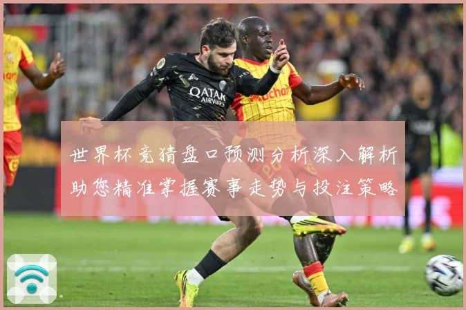 世界杯竞猜盘口预测分析深入解析助您精准掌握赛事走势与投注策略