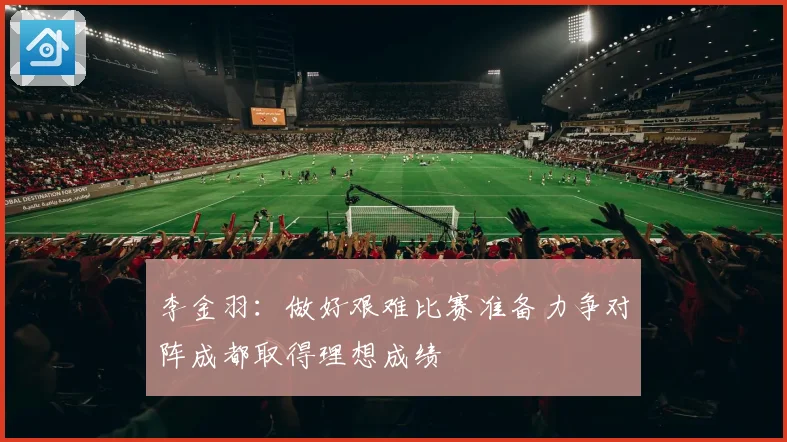 李金羽：做好艰难比赛准备力争对阵成都取得理想成绩