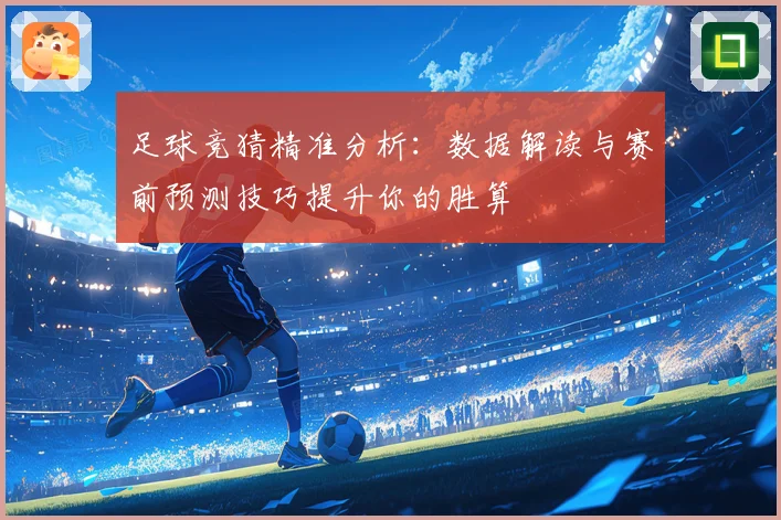 足球竞猜精准分析：数据解读与赛前预测技巧提升你的胜算