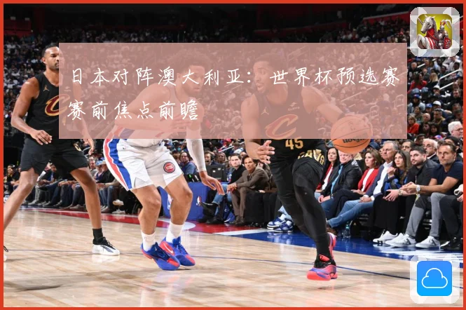 日本对阵澳大利亚：世界杯预选赛赛前焦点前瞻