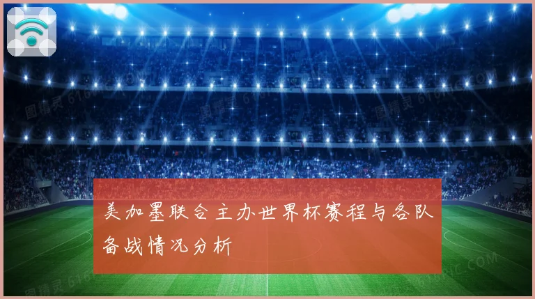 美加墨联合主办世界杯赛程与各队备战情况分析