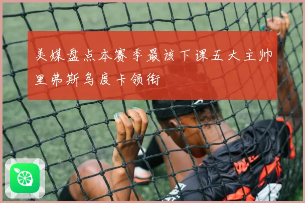美媒盘点本赛季最该下课五大主帅里弗斯乌度卡领衔