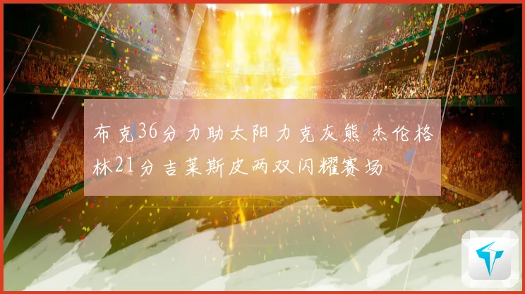 布克36分力助太阳力克灰熊 杰伦格林21分吉莱斯皮两双闪耀赛场