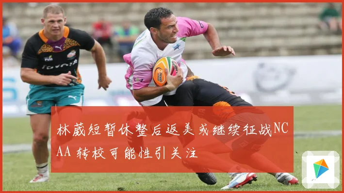 林葳短暂休整后返美或继续征战NCAA 转校可能性引关注