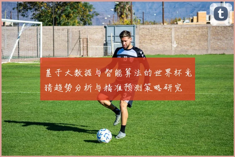 基于大数据与智能算法的世界杯竞猜趋势分析与精准预测策略研究
