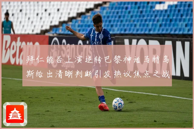 拜仁能否上演逆转巴黎神话马特乌斯给出清晰判断引发热议焦点之战