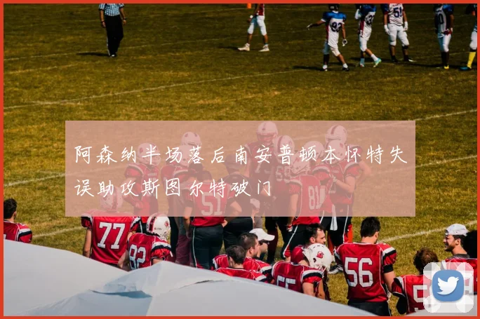 阿森纳半场落后南安普顿本怀特失误助攻斯图尔特破门