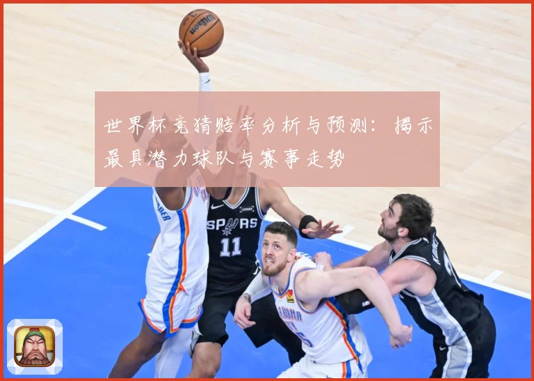 世界杯竞猜赔率分析与预测：揭示最具潜力球队与赛事走势