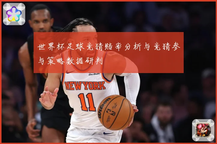世界杯足球竞猜赔率分析与竞猜参与策略数据研判