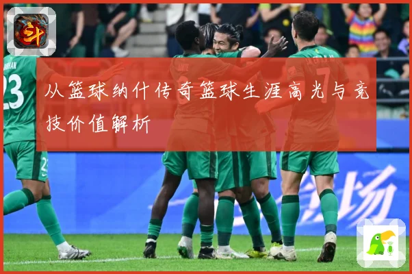 从篮球纳什传奇篮球生涯高光与竞技价值解析
