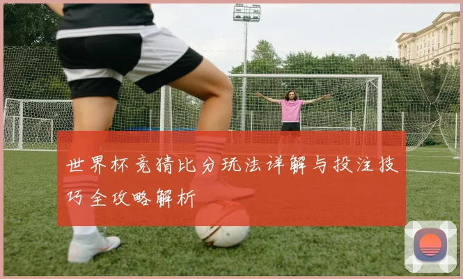 世界杯竞猜比分玩法详解与投注技巧全攻略解析