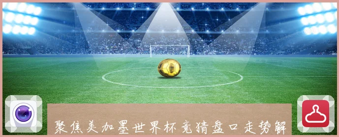 聚焦美加墨世界杯竞猜盘口走势解析与夺冠黑马冷门机会前瞻全景