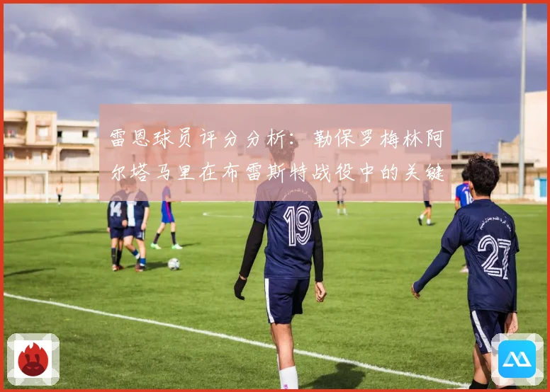 雷恩球员评分分析：勒保罗梅林阿尔塔马里在布雷斯特战役中的关键表现