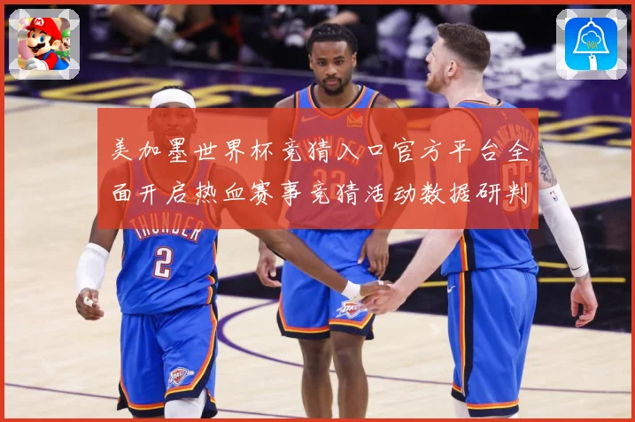 美加墨世界杯竞猜入口官方平台全面开启热血赛事竞猜活动数据研判
