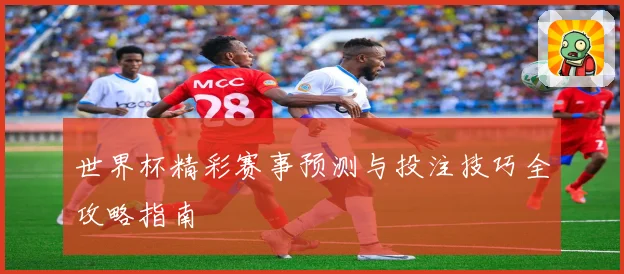 世界杯精彩赛事预测与投注技巧全攻略指南