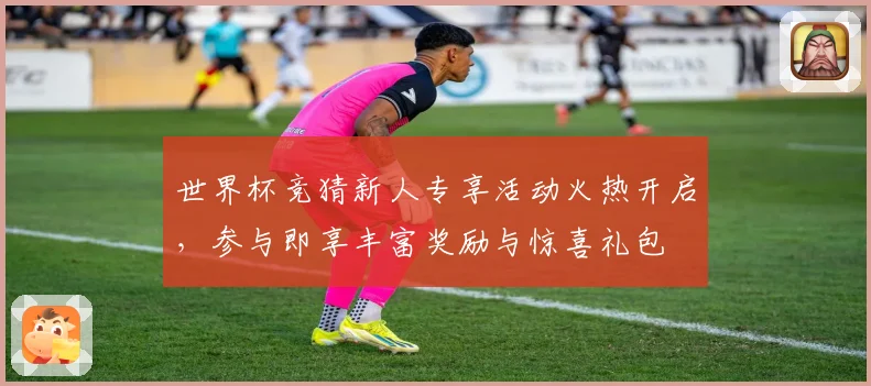 世界杯竞猜新人专享活动火热开启，参与即享丰富奖励与惊喜礼包