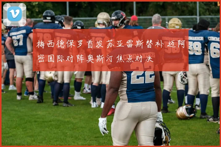 梅西德保罗首发苏亚雷斯替补 迈阿密国际对阵奥斯汀焦点对决