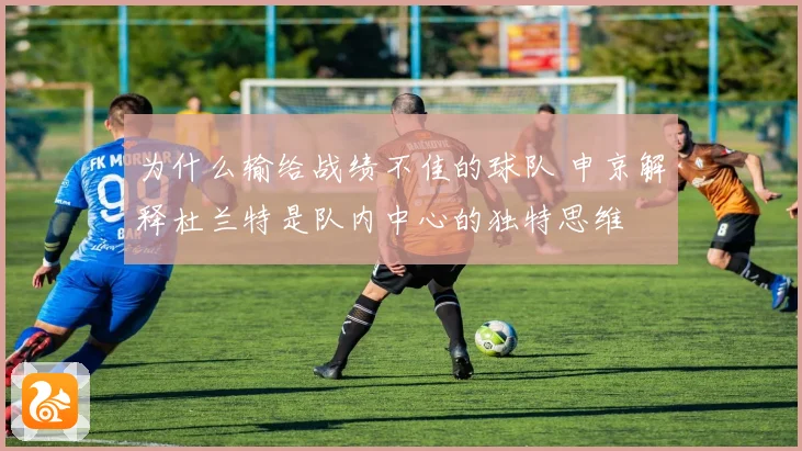 为什么输给战绩不佳的球队 申京解释杜兰特是队内中心的独特思维