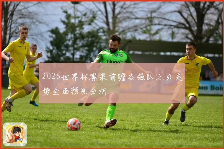 2026世界杯赛果前瞻各强队比分走势全面预测分析
