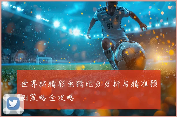世界杯精彩竞猜比分分析与精准预测策略全攻略