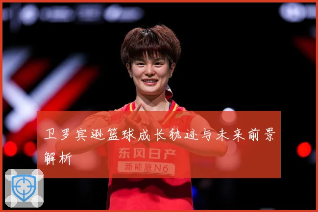 卫罗宾逊篮球成长轨迹与未来前景解析