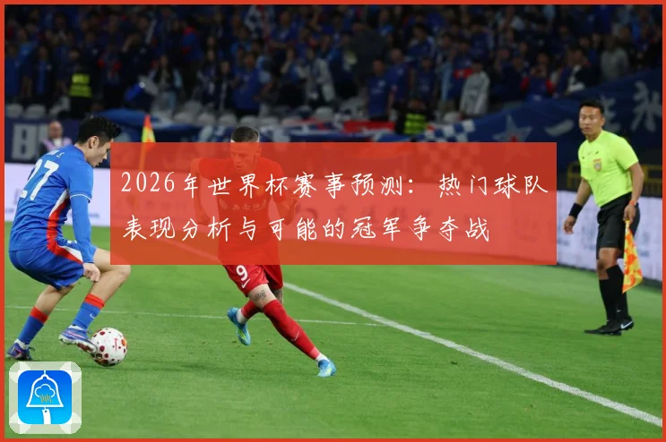 2026年世界杯赛事预测：热门球队表现分析与可能的冠军争夺战
