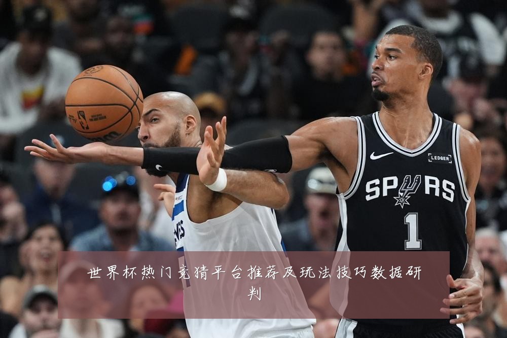 世界杯热门竞猜平台推荐及玩法技巧数据研判