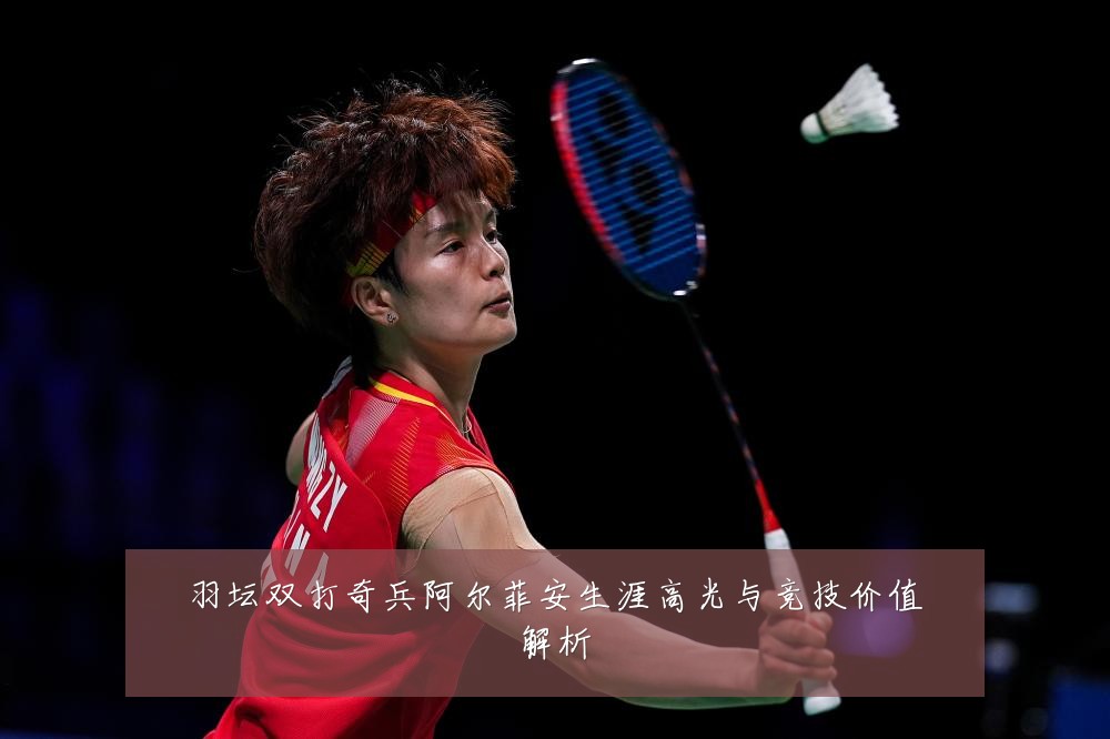 羽坛双打奇兵阿尔菲安生涯高光与竞技价值解析