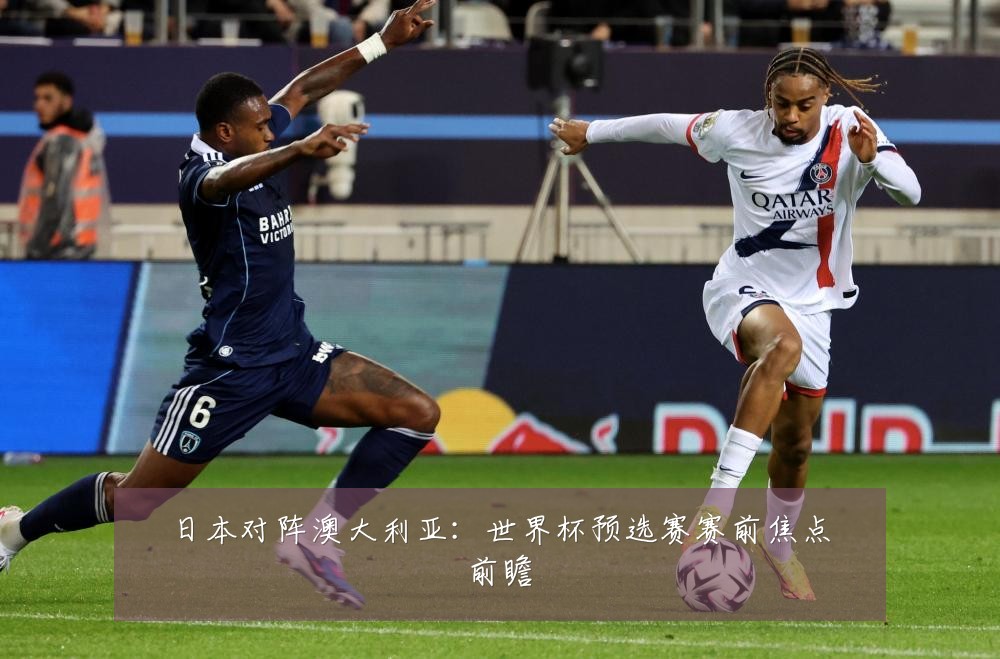 日本对阵澳大利亚:世界杯预选赛赛前焦点前瞻