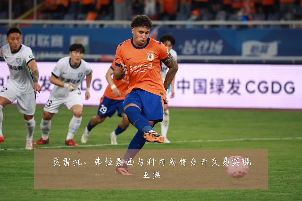 莫雷托、弗拉泰西与科内或将分开交易实现互换