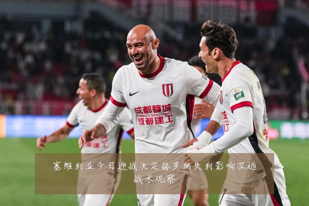 塞维利亚今日迎战决定赫罗纳失利影响深远战术观察