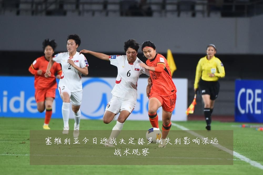 塞维利亚今日迎战决定赫罗纳失利影响深远战术观察
